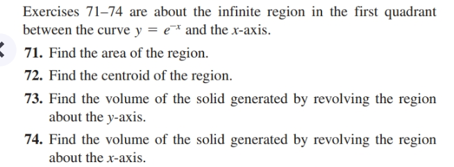 Exercises 71-74 are about the infinite region
between the curve y = e* and the x-axis.
71. Find the area of the region.
72. Find the centroid of the region.
73. Find the volume of the solid generated by
about the y-axis.
74. Find the volume of the solid generated by
about the x-axis.
in the first quadrant
revolving the region
revolving the region
