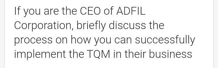 If you are the CEO of ADFIL
Corporation, briefly discuss the
process on how you can successfully
implement the TQM in their business
