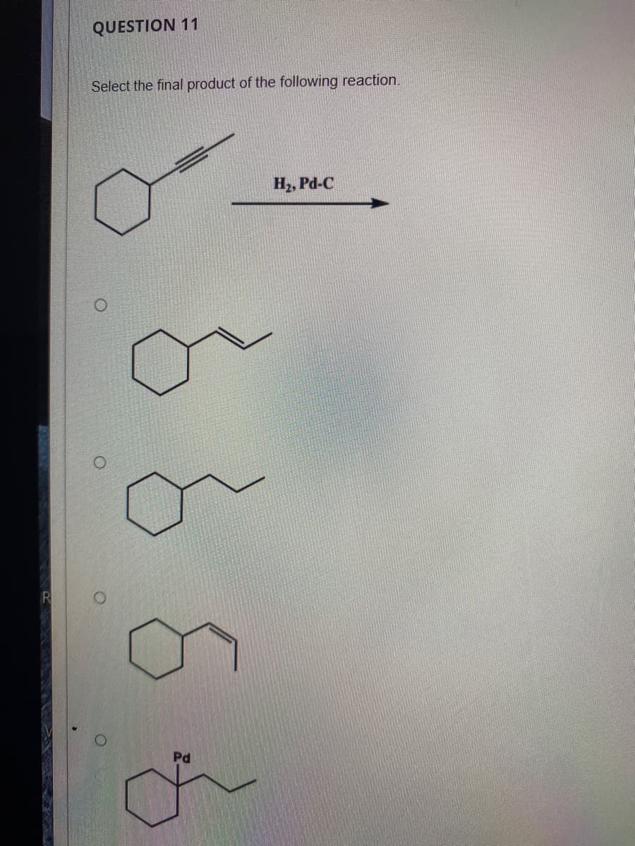 QUESTION 11
Select the final product of the following reaction.
H2, Pd-C
R
Pd
