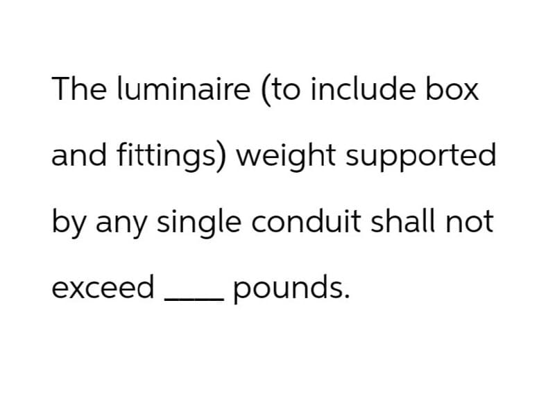 The luminaire (to include box.
and fittings) weight supported
by any single conduit shall not
exceed ______ pounds.