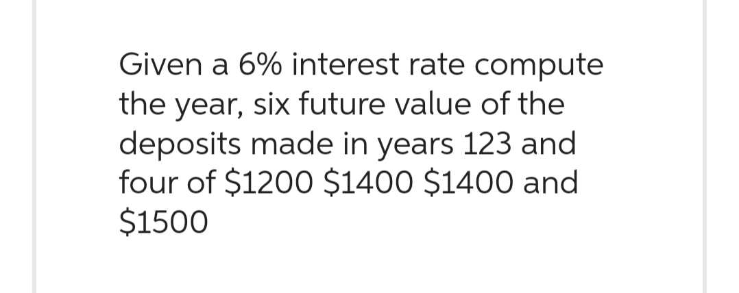 Given a 6% interest rate compute
the year, six future value of the
deposits made in years 123 and
four of $1200 $1400 $1400 and
$1500