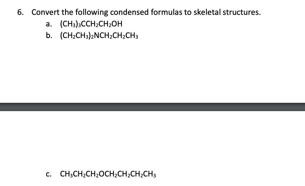 6. Convert the following condensed formulas to skeletal structures.
a.
(CH3)3CCH2CH2OH
b. (CH2CH3)2NCH2CH2CH3
C. CH3CH2CH2OCH2CH2CH2CH3