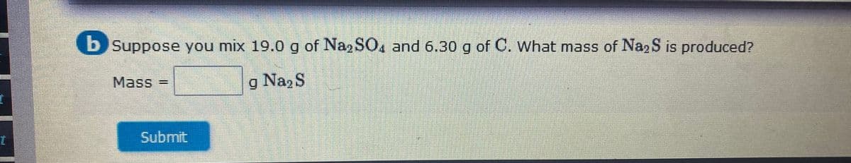 b Suppose you mix 19.0 g of Na SO, and 6.30 g of C. What mass of Na,S is produced?
Mass
g NazS
Submit
