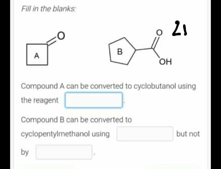 Fill in the blanks:
B
A
OH
Compound A can be converted to cyclobutanol using
the reagent
Compound B can be converted to
cyclopentylmethanol using
but not
by
21
