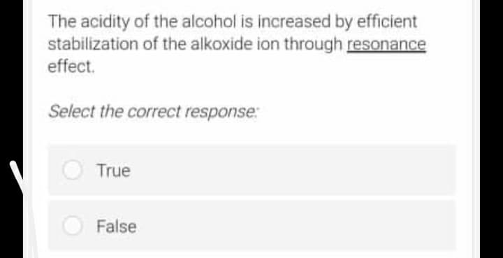 The acidity of the alcohol is increased by efficient
stabilization of the alkoxide ion through resonance
effect.
Select the correct response:
True
False