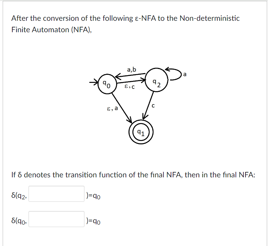 After the conversion of the following ε-NFA to the Non-deterministic
Finite Automaton (NFA),
a,b
E, C
92
ε, a
C
91
a
If 8 denotes the transition function of the final NFA, then in the final NFA:
8(92,
|)=90
)=90
8(90,