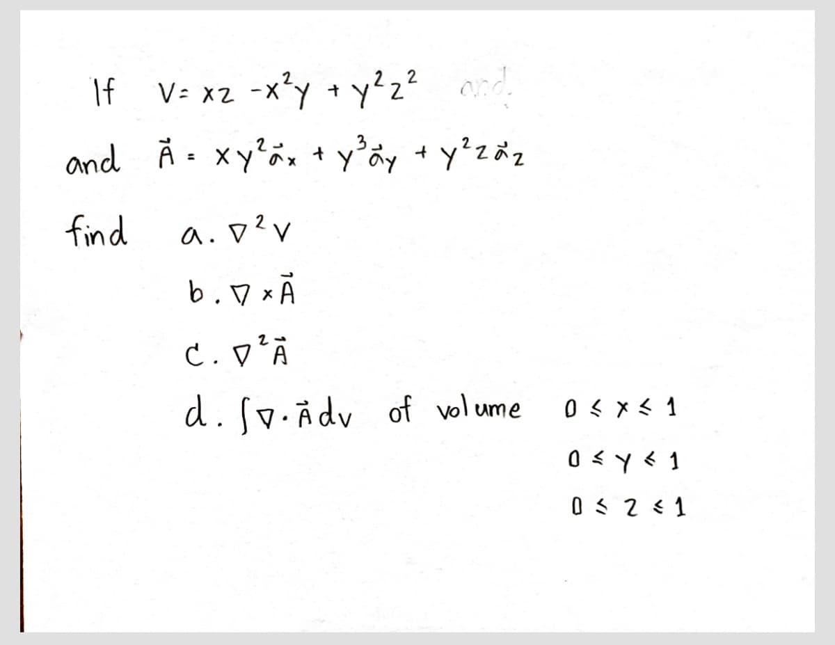 2
if V= x2-x²y + y²₂²
and.
and Å= xy²x + y ²³ ay + y² za ₂
find
a. D² v
b.7 x A
2→
C. V²A
d. Sv. Adv of volume
0 ≤ x ≤ 1
0 ≤ y ≤ 1
0 ≤ 2 <1