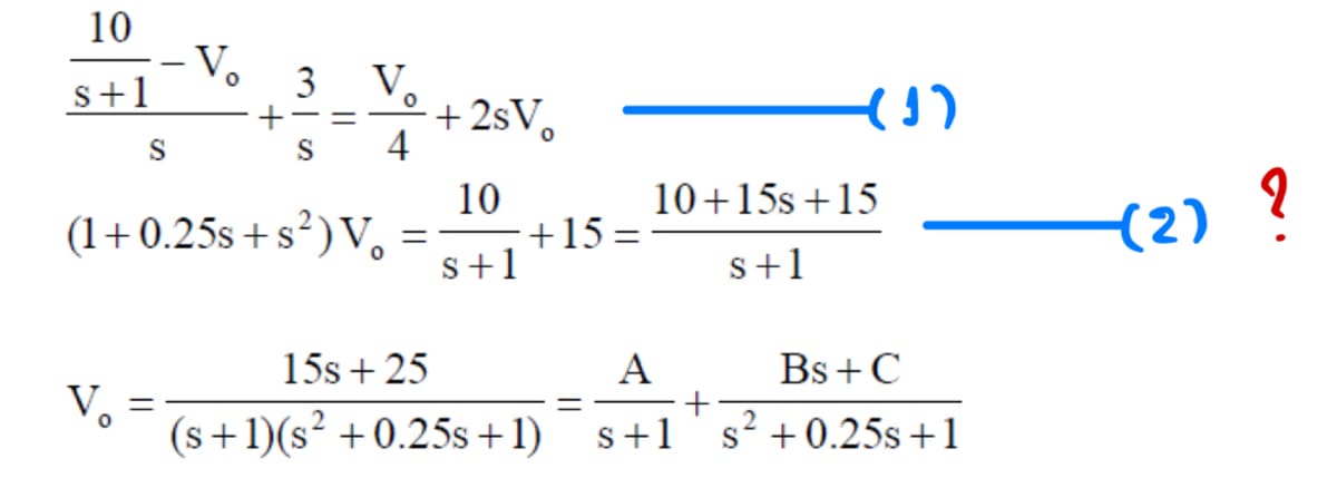 10
s+1
S
3
S
=
V
(1+0.25s+s²) Vo
。
4
+2sVo
10
=
+15
S+1
V₁
=
15s +25
(s+1)(s2 +0.25s+1)
10+15s +15
A
+
s +1
s+1
(1)
Bs + C
s² +0.25s +1
(2) ?