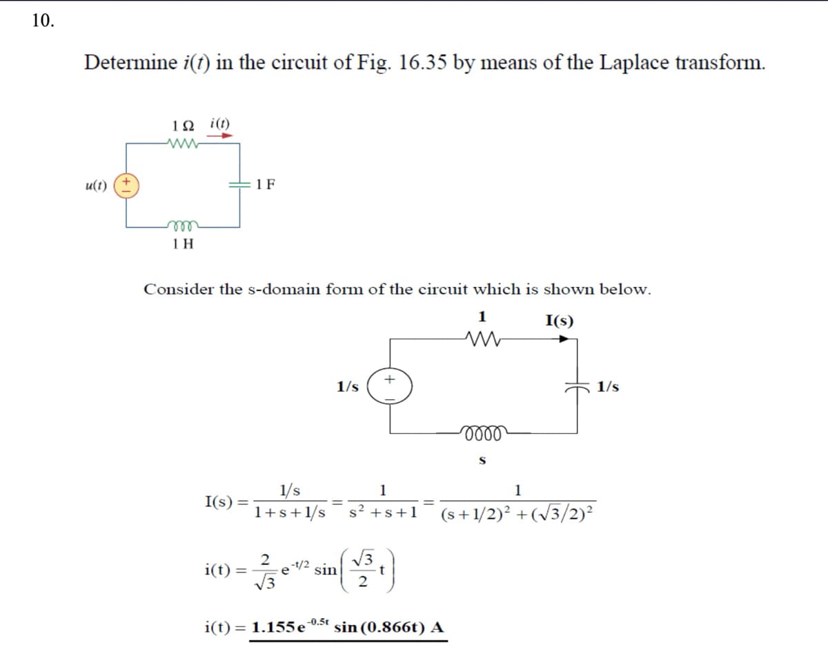 10
10.
Determine i(t) in the circuit of Fig. 16.35 by means of the Laplace transform.
u(t)
1Q i(t)
www
m
1 H
1 F
Consider the s-domain form of the circuit which is shown below.
1/s
1/s
1
I(s)
1+s+1/s
s²+s+1
2
i(t)
=
e-1/2
√3
sin
√3
2
i(t) = 1.155e
-0.5t
sin (0.866t) A
1
I(s)
w
0000
S
1
(s+1/2)²+(√√3/2)2
1/s