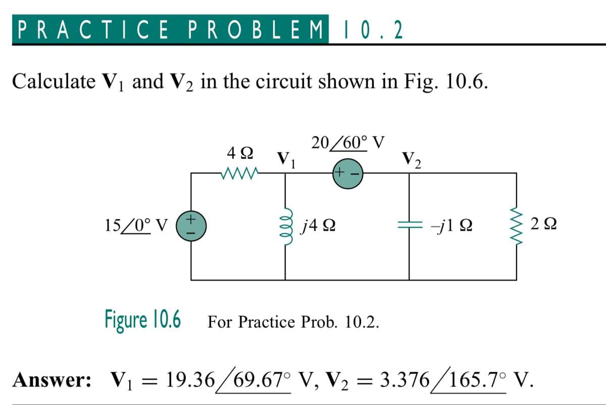 PRACTICE PROBLEM 10.2
Calculate V₁ and V₂ in the circuit shown in Fig. 10.6.
15/0° V
4Ω
www
20/60° V
(+
j4Q
2
For Practice Prob. 10.2.
--j1 2
www
2 Ω
Figure 10.6
Answer: V₁ = 19.36/69.67° V, V₂ = 3.376/165.7° V.