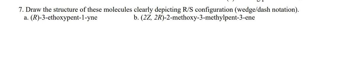 7. Draw the structure of these molecules clearly depicting R/S configuration (wedge/dash notation).
a. (R)-3-ethoxypent-1-yne
b. (2Z, 2R)-2-methoxy-3-methylpent-3-ene
