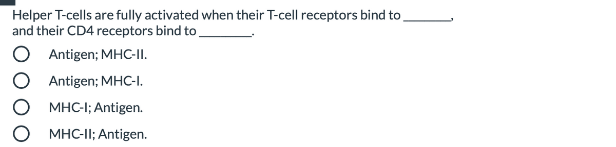 Helper T-cells are fully activated when their T-cell receptors bind to
and their CD4 receptors bind to
Antigen; MHC-II.
Antigen; MHC-I.
MHC-I; Antigen.
MHC-II; Antigen.
