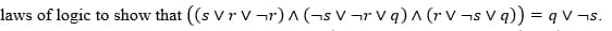 laws of logic to show that ((s VrV¬r) ^ (¬s V¬rVq) ^ (rV¬s Vq)) = q v¬s.