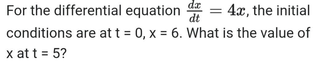 dx
For the differential equation AE = 4x, the initial
dt
conditions are at t = 0, x = 6. What is the value of
x at t = 5?
%3D
