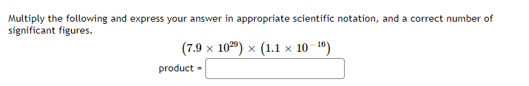 Multiply the following and express your answer in appropriate scientific notation, and a correct number of
significant figures.
(7.9 х 10) х (1.1х 10 10)
product
