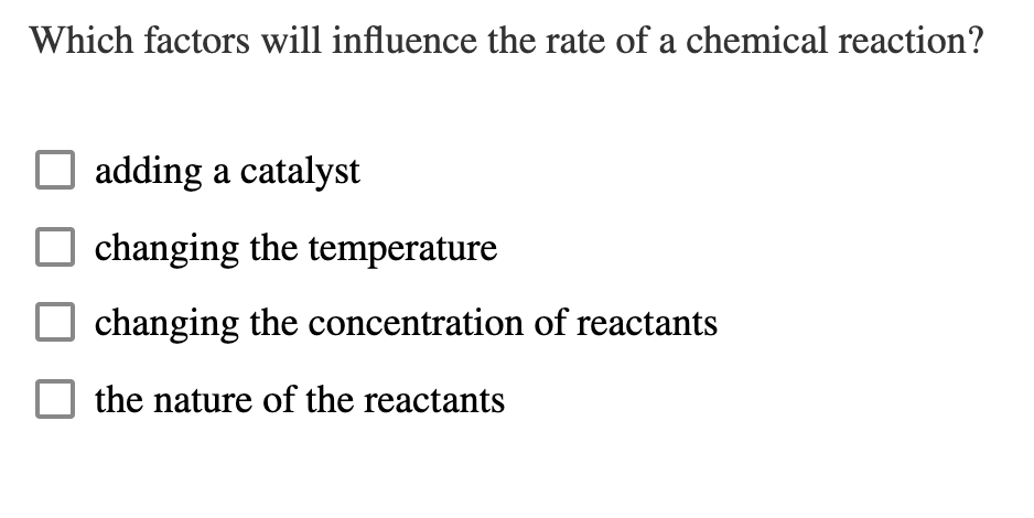 Which factors will influence the rate of a chemical reaction?
adding a catalyst
changing the temperature
changing the concentration of reactants
the nature of the reactants
