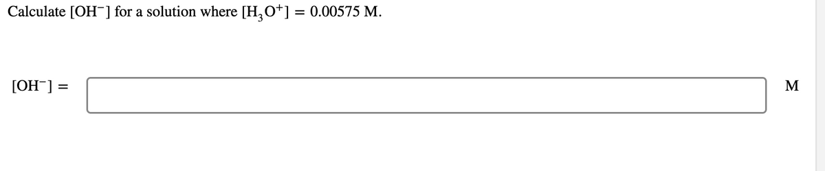 Calculate [OH-] for a solution where [H,O+] = 0.00575 M.
M
[OH-] =
