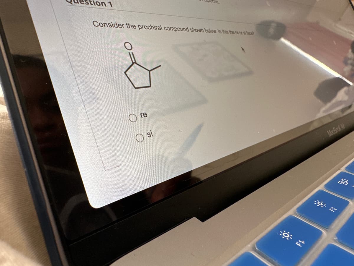 stion 1
Consider the prochiral compound shown below. Is this the re or si face?
re
Osi
9
MacBook Air
80