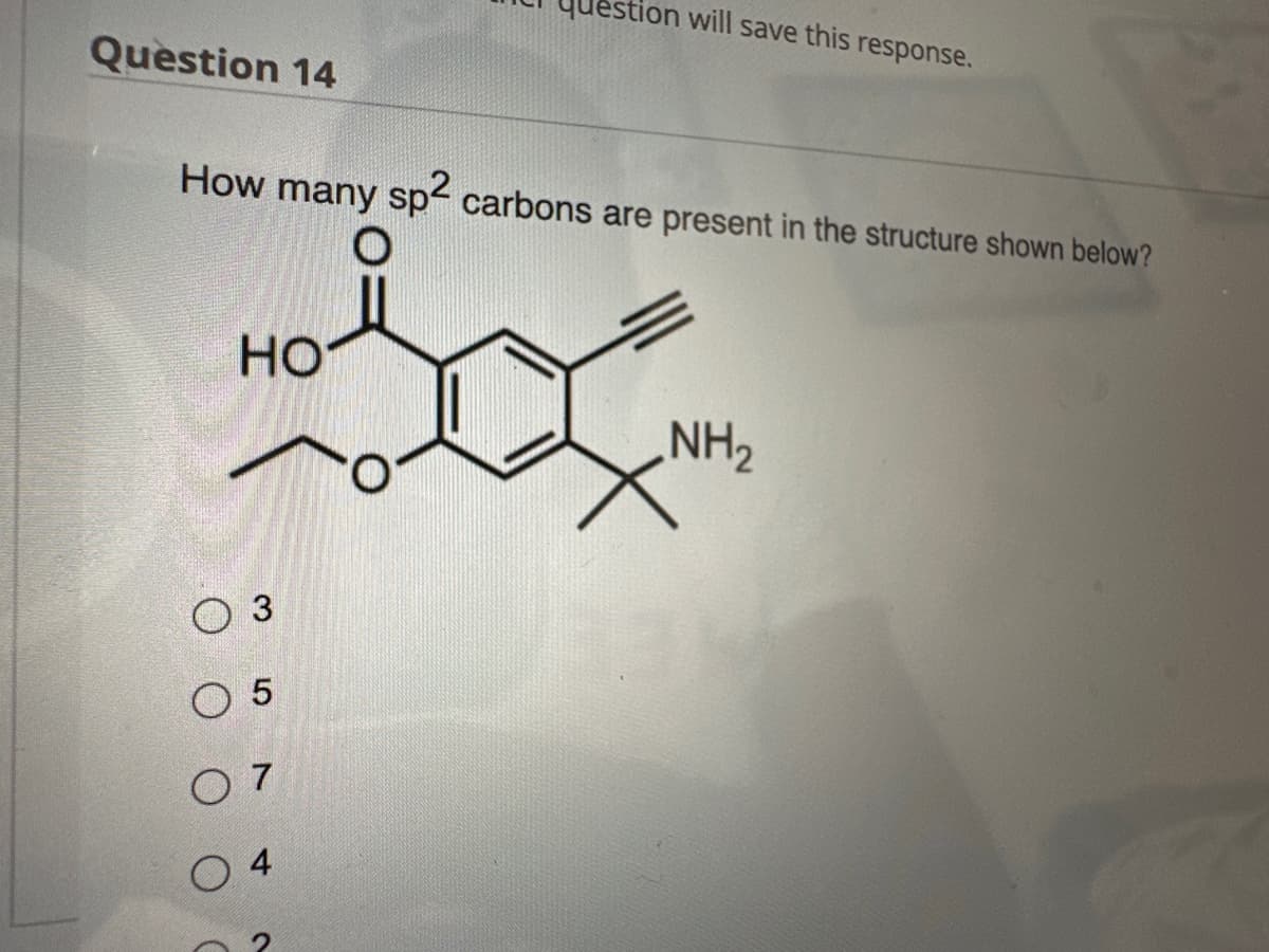 Question 14
How many sp² carbons are present in the structure shown below?
O
HO
O 3
O 5
07
will save this response.
04
NH₂