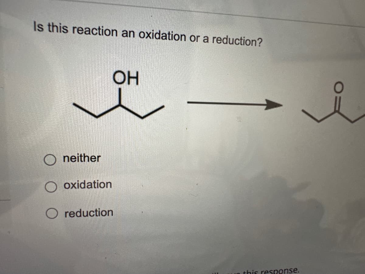 Is this reaction an oxidation or reduction?
neither
oxidation
reduction
OH
this response.
i
