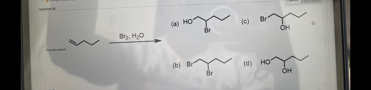 Question 35
Give the product.
Br2, H2O
(a) HO'
(b) Br
Br
Br
(c)
(d)
Br
HO
ОН
ОН