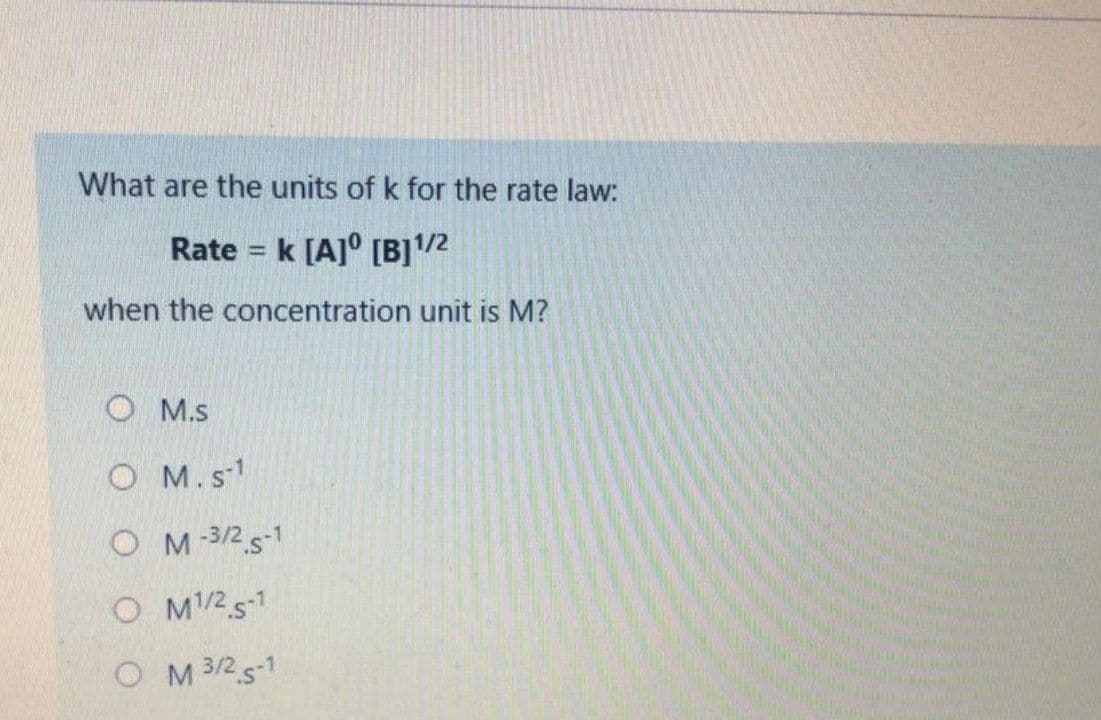 What are the units of k for the rate law:
Rate = k [A]° [B]/2
%3D
when the concentration unit is M?
O M.s
O M. s1
O M 3/2 s-1
O M/2 s-1
O M 3/2 5-1
