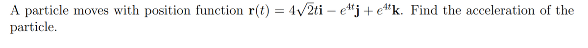 A particle moves with position function r(t) = 4/2ti – etj + e“k. Find the acceleration of the
particle.
