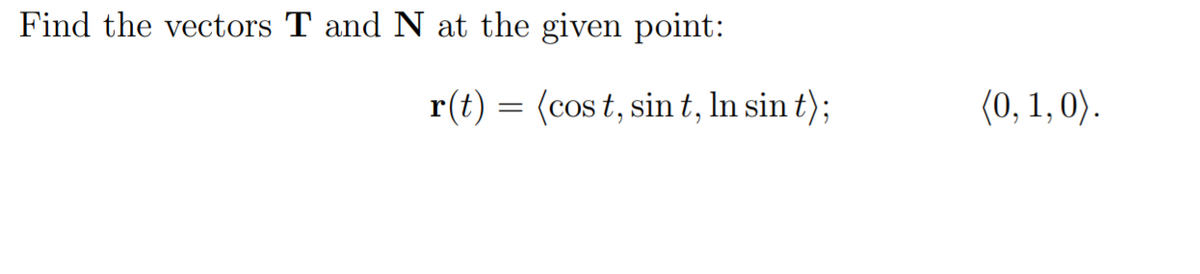 Find the vectors T and N at the given point:
r(t) = (cos t, sint, In sin t);
(0, 1, 0).

