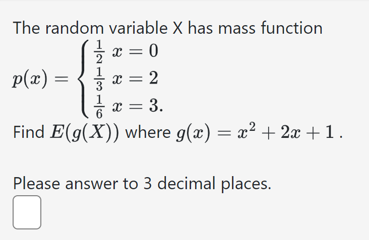 The random variable X has mass function
p(x) =
121316
x = 0
x = 2
x = 3.
Find E(g(x)) where g(x) = x² + 2x + 1 .
Please answer to 3 decimal places.
