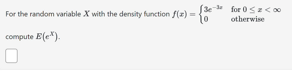 For the random variable X with the density function f(x) =
=
compute E(ex).
3e
-3x
10
for 0 < x < ∞
otherwise