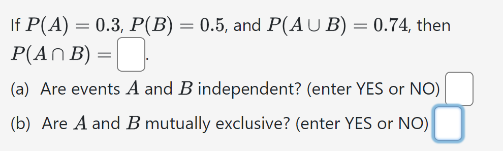 If P(A) = 0.3, P(B) = 0.5, and P(AUB) = 0.74, then
P(ANB) =
☐
(a) Are events A and B independent? (enter YES or NO)
(b) Are A and B mutually exclusive? (enter YES or NO)