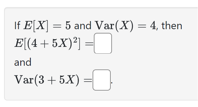 If E[X] = 5 and Var(X) = 4, then
E[(4 + 5X)²] = []
and
Var(3+5X)
0