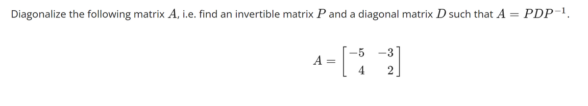 Diagonalize the following matrix A, i.e. find an invertible matrix P and a diagonal matrix D such that A = PDP-¹.
A
=
-5
4
-3
2