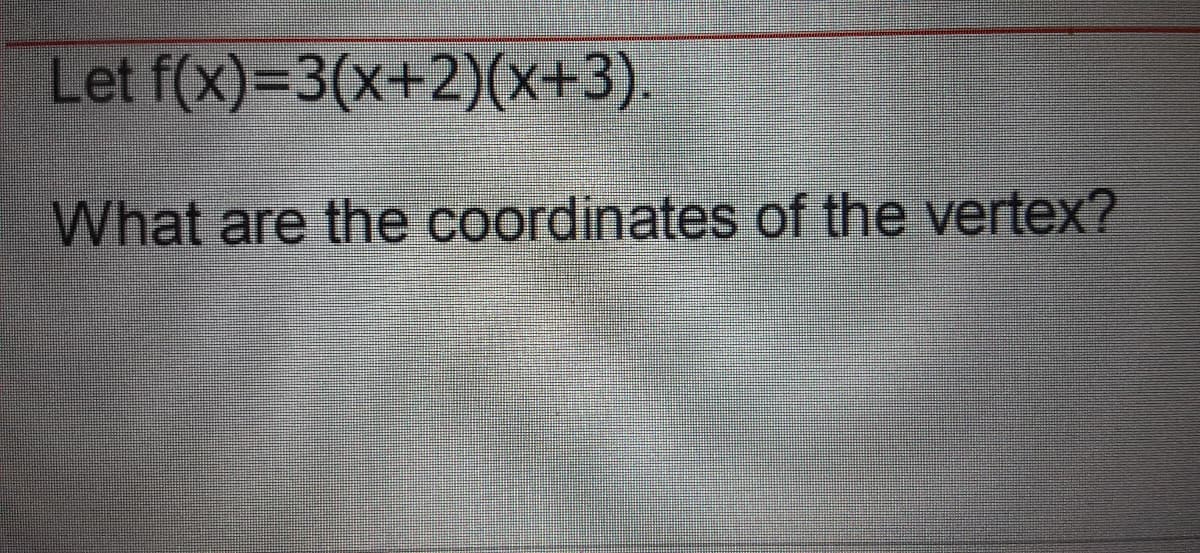 Let f(x)=3(x+2)(x+3)
What are the coordinates of the vertex?
