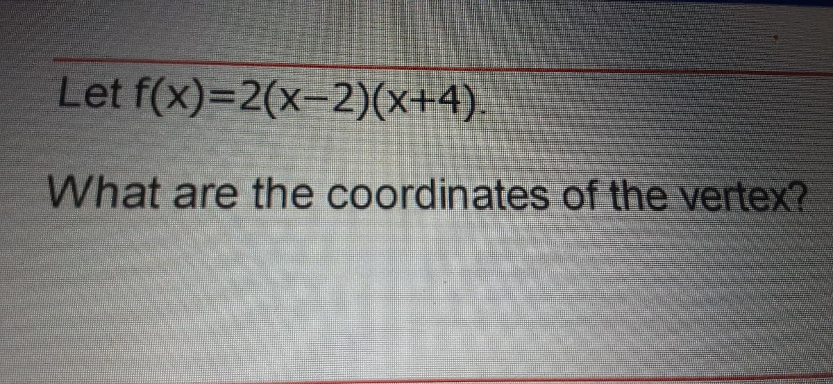 Let f(x)=2(x-2)(x+4)
What are the coordinates of the vertex?
