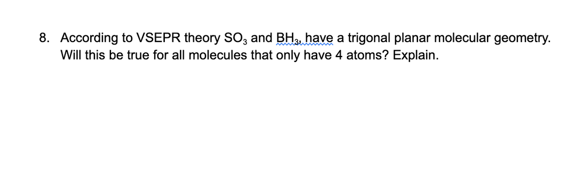 8. According to VSEPR theory SO, and BH3, have a trigonal planar molecular geometry.
Will this be true for all molecules that only have 4 atoms? Explain.
