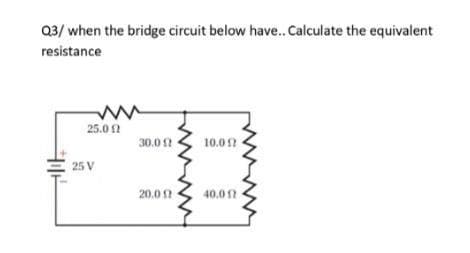 Q3/ when the bridge circuit below have.Calculate the equivalent
resistance
25.0 2
30.0 2
10.02
25 V
20.0 2
40.01
