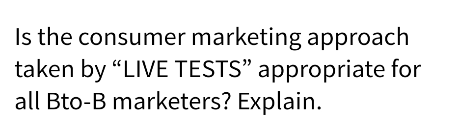 Is the consumer marketing approach
taken by "LIVE TESTS" appropriate for
all Bto-B marketers? Explain.