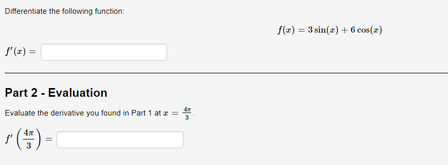 Differentiate the following function:
f'(x) =
Part 2 - Evaluation
4T
Evaluate the derivative you found in Part 1 at x =
3
4π
(+)
3
ƒ'
=
f(x) = 3 sin(x) + 6 cos(x)