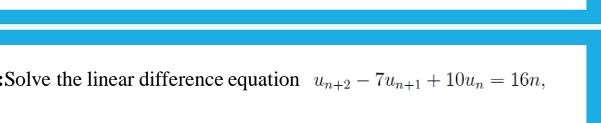 Solve the linear difference equation un+2 7un+1 +10un = 16n,