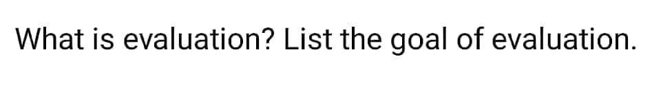 What is evaluation? List the goal of evaluation.