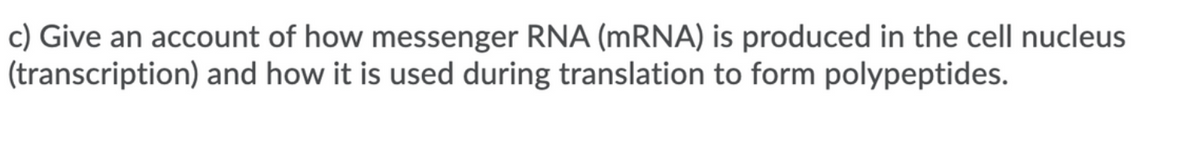c) Give an account of how messenger RNA (MRNA) is produced in the cell nucleus
(transcription) and how it is used during translation to form polypeptides.
