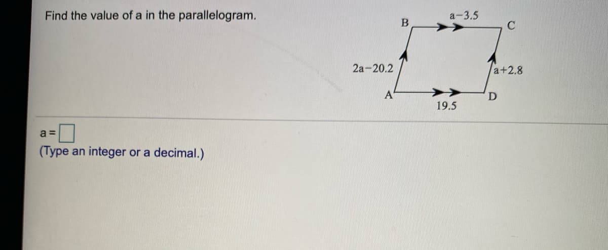 Find the value of a in the parallelogram.
а-3.5
2а-20.2
a+2.8
19.5
a =
(Type an integer or a decimal.)
