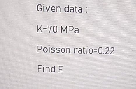 Given data :
K=70 MPa
Poisson ratio=0.22
Find E
