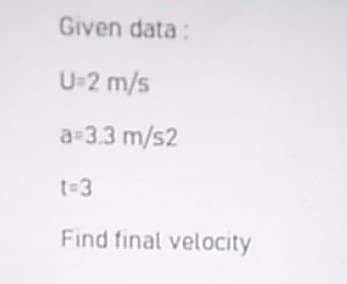 Given data:
U-2 m/s
a 3.3 m/s2
t-3
Find final velocity
