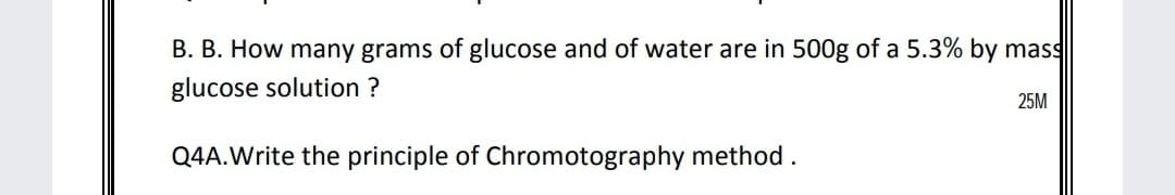 B. B. How many grams of glucose and of water are in 500g of a 5.3% by mass
glucose solution ?
25M
Q4A.Write the principle of Chromotography method.
