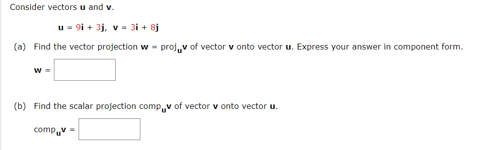 Consider vectors u and v.
u = 9i + 3j, v = 3i + 8j
(a) Find the vector projection w = proj₁v of vector v onto vector u. Express your answer in component form.
W =
(b) Find the scalar projection compчv of vector v onto vector u.
compчv =
