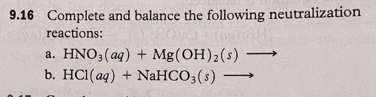 9.16 Complete and balance the following neutralization
reactions:
a. HNO3(aq) + Mg(OH)2 (s)
b. HCl(aq) + NaHCO3(s)
→→→→
-