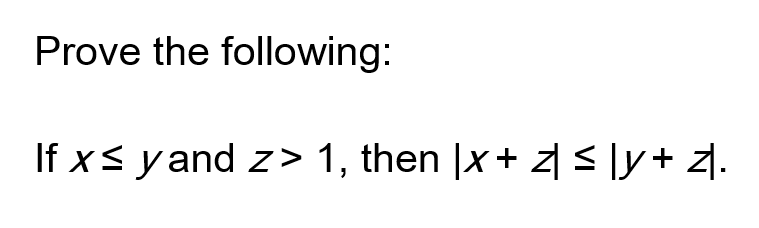 Prove the following:
If x≤ yand z> 1, then |x + z ≤ y + z.