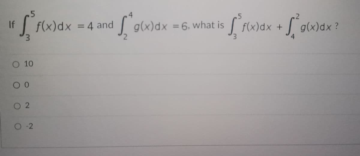 If
[ f(x) dx = 4 and
O 10
O
02
O-2
g(x) dx
g(x)dx = 6, what is
2
5
[ f(x)dx + g(x)dx?
4